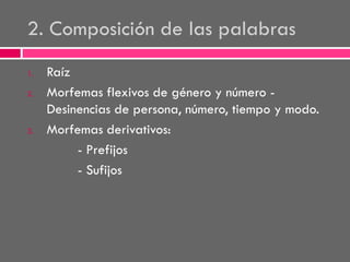 2. Composición de las palabras
1.
2.

3.

Raíz
Morfemas flexivos de género y número Desinencias de persona, número, tiempo y modo.
Morfemas derivativos:
- Prefijos
- Sufijos

 