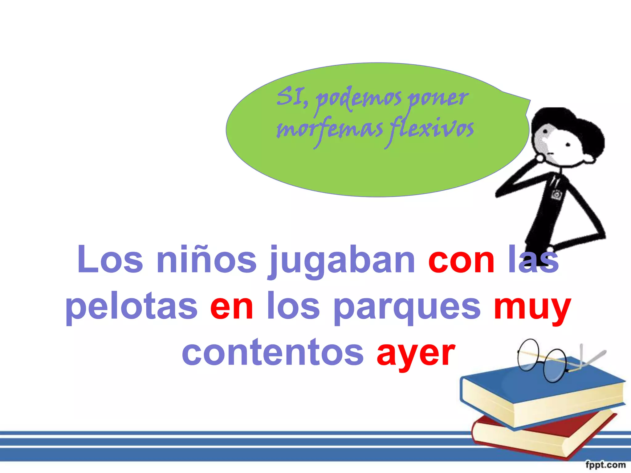 SI, podemos poner
morfemas flexivos
Los niños jugaban con las
pelotas en los parques muy
contentos ayer