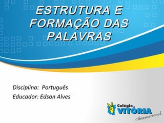 Crateús/CECrateús/CE
ESTRUTURA EESTRUTURA E
FORMAÇÃO DASFORMAÇÃO DAS
PALAVRASPALAVRAS
Disciplina: Português
Educador: Edson Alves
 