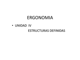 ERGONOMIA
• UNIDAD IV
ESTRUCTURAS DEFINIDAS
 