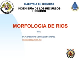 MORFOLOGIA DE RIOS
Dr. Constantino Domínguez Sánchez
dsanchez@umich.mx
Por:
MAESTRÍA EN CIENCIAS
INGENIERÍA DE LOS RECURSOS
HÍDRICOS
 