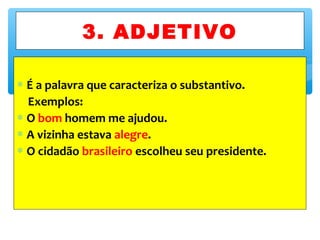 ∗ É a palavra que caracteriza o substantivo.
Exemplos:
∗ O bom homem me ajudou.
∗ A vizinha estava alegre.
∗ O cidadão brasileiro escolheu seu presidente.
3. ADJETIVO
 