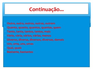 ∗ Outro, outra, outros, outras, outrem
∗ Quanto, quanta, quantos, quantas, quem
∗ Tanto, tanta, tantos, tantas, mais
∗ Vário, vária, vários, várias, menos
∗ Diverso, diversa, diversos, diversas, demais
∗ Um, uma, uns, umas
∗ Qual, quais
∗ Bastante, bastantes
Continuação...
 