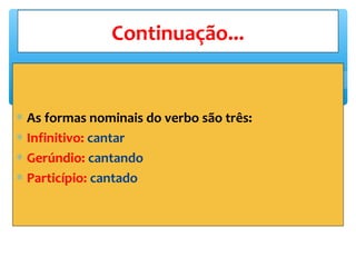 ∗ As formas nominais do verbo são três:
∗ Infinitivo: cantar
∗ Gerúndio: cantando
∗ Particípio: cantado
Continuação...
 