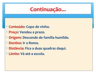 ∗ Conteúdo: Copo de vinho.
∗ Preço: Vendeu a prazo.
∗ Origem: Descende de família humilde.
∗ Destino: Ir a Roma.
∗ Distância: Fica a duas quadras daqui.
∗ Limite: Vá até a escola.
Continuação...
 
