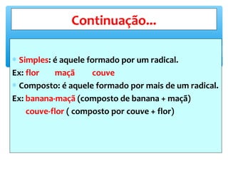 ∗ Simples: é aquele formado por um radical.
Ex: flor maçã couve
∗ Composto: é aquele formado por mais de um radical.
Ex: banana-maçã (composto de banana + maçã)
couve-flor ( composto por couve + flor)
Continuação...
 