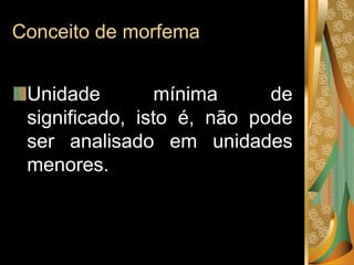 Conceito de morfema
Unidade mínima de
significado, isto é, não pode
ser analisado em unidades
menores.
 