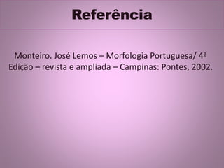 Referência
Monteiro. José Lemos – Morfologia Portuguesa/ 4ª
Edição – revista e ampliada – Campinas: Pontes, 2002.
 