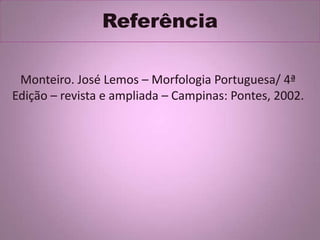 Referência
Monteiro. José Lemos – Morfologia Portuguesa/ 4ª
Edição – revista e ampliada – Campinas: Pontes, 2002.
 