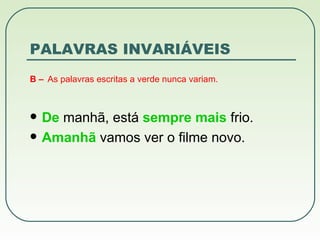 PALAVRAS IN VARIÁVEIS B –   As palavras escritas a verde nunca variam. De  manhã, está  sempre mais  frio. Amanhã  vamos ver o filme novo. 