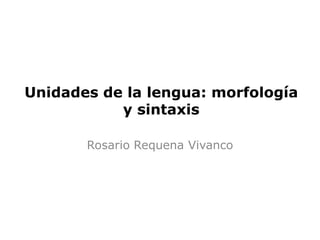 Unidades de la lengua: morfología
           y sintaxis

       Rosario Requena Vivanco
 