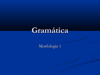 GramáticaGramática
Morfologia 1Morfologia 1
 