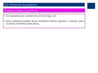 3.3. Formación de palabras
Palabras simples o primitivas
• Son aquellas que constan de una raíz: tigre, sol.
• Estas palabras pueden llevar morfemas flexivos (género, número), pero
no llevan morfemas derivativos.

 