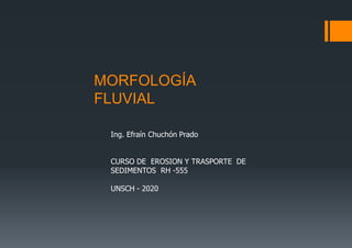 MORFOLOGÍA
FLUVIAL
Ing. Efraín Chuchón Prado
CURSO DE EROSION Y TRASPORTE DE
SEDIMENTOS RH -555
UNSCH - 2020
 