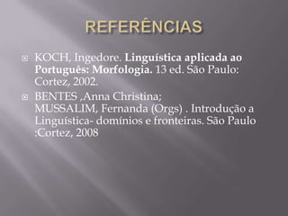  KOCH, Ingedore. Linguística aplicada ao
Português: Morfologia. 13 ed. São Paulo:
Cortez, 2002.
 BENTES ,Anna Christina;
MUSSALIM, Fernanda (Orgs) . Introdução a
Linguística- domínios e fronteiras. São Paulo
:Cortez, 2008
 