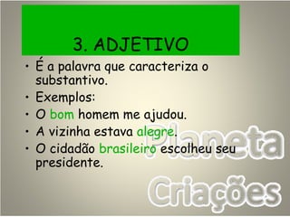 3. ADJETIVO
• É a palavra que caracteriza o
substantivo.
• Exemplos:
• O bom homem me ajudou.
• A vizinha estava alegre.
• O cidadão brasileiro escolheu seu
presidente.
 