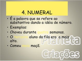 4. NUMERAL
• É a palavra que se refere ao
substantivo dando a idéia de número.
• Exemplos:
• Choveu durante quatro semanas.
• O terceiro aluno da fila era o mais
alto.
• Comeu meia maçã.
 