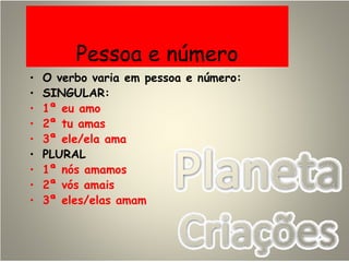 Pessoa e número
• O verbo varia em pessoa e número:
• SINGULAR:
• 1ª eu amo
• 2ª tu amas
• 3ª ele/ela ama
• PLURAL
• 1ª nós amamos
• 2ª vós amais
• 3ª eles/elas amam
 