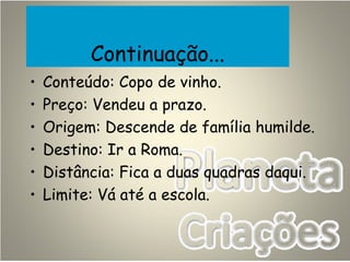 Continuação...
• Conteúdo: Copo de vinho.
• Preço: Vendeu a prazo.
• Origem: Descende de família humilde.
• Destino: Ir a Roma.
• Distância: Fica a duas quadras daqui.
• Limite: Vá até a escola.
 