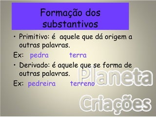 Formação dos
substantivos
• Primitivo: é aquele que dá origem a
outras palavras.
Ex: pedra terra
• Derivado: é aquele que se forma de
outras palavras.
Ex: pedreira terreno
 