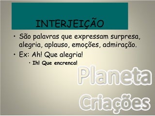 INTERJEIÇÃO
• São palavras que expressam surpresa,
alegria, aplauso, emoções, admiração.
• Ex: Ah! Que alegria!
• Ih! Que encrenca!
 