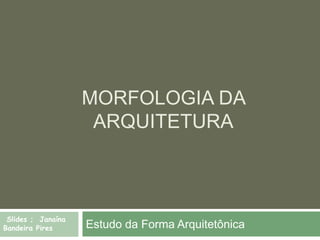 MORFOLOGIA DA
ARQUITETURA
Estudo da Forma Arquitetônica
Slides ; Janaína
Bandeira Pires
 