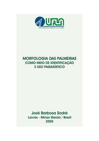 MORFOLOGIA DAS PALMEIRAS
COMO MEIO DE IDENTIFICAÇÃO
E USO PAISAGÍSTICO
José Barbosa Sodré
Lavras - Minas Gerais / Brasil
2005
 
