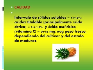  CALIDAD

Intervalo de sólidos solubles = 11-18%;
acidez titulable (principalmente ácido
cítrico) = 0.5-1.6%; y ácido ascórbico
(vitamina C) = 20-65 mg/100g peso fresco,
dependiendo del cultivar y del estado
de madurez.
 