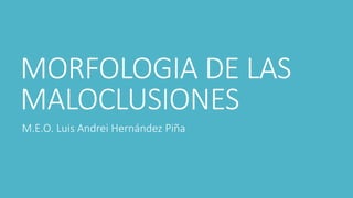MORFOLOGIA DE LAS
MALOCLUSIONES
M.E.O. Luis Andrei Hernández Piña
 
