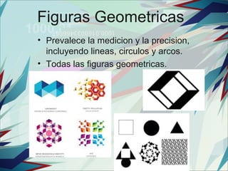 Figuras Geometricas
• Prevalece la medicion y la precision,
  incluyendo lineas, circulos y arcos.
• Todas las figuras geometricas.
 