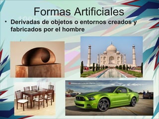 Formas Artificiales
• Derivadas de objetos o entornos creados y 
  fabricados por el hombre
 