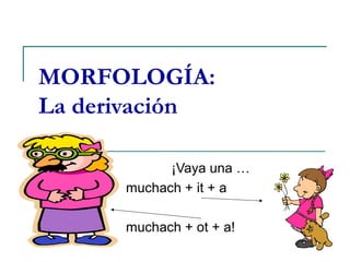 MORFOLOGÍA:
La derivación
¡Vaya una …
muchach + it + a
muchach + ot + a!
 