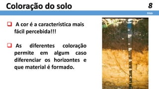 8
Slide
Coloração do solo
 A cor é a característica mais
fácil percebida!!!
 As diferentes coloração
permite em algum caso
diferenciar os horizontes e
que material é formado.
 