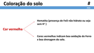 8
Slide
Coloração do solo
Cor vermelha
Hematita (presença de FeO não hidrato ou seja
sem H+ )
Cores vermelhas indicam boa oxidação do Ferro
e boa drenagem do solo.
 