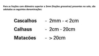 Para as frações com diâmetro superior a 2mm (frações grosseiras) presentes no solo, são
adotadas as seguintes denominações:
 