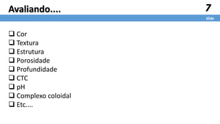 7
Slide
Avaliando....
 Cor
 Textura
 Estrutura
 Porosidade
 Profundidade
 CTC
 pH
 Complexo coloidal
 Etc....
 