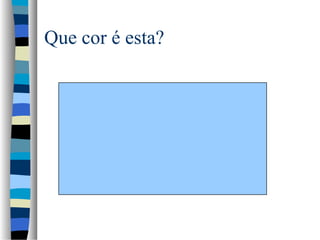 Que cor é esta?
 