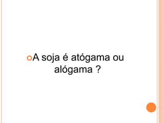 A soja é atógama ou
alógama ?
 
