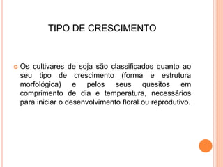 TIPO DE CRESCIMENTO
 Os cultivares de soja são classificados quanto ao
seu tipo de crescimento (forma e estrutura
morfológica) e pelos seus quesitos em
comprimento de dia e temperatura, necessários
para iniciar o desenvolvimento floral ou reprodutivo.
 