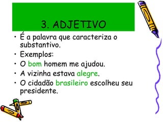 3. ADJETIVO
• É a palavra que caracteriza o
substantivo.
• Exemplos:
• O bom homem me ajudou.
• A vizinha estava alegre.
• O cidadão brasileiro escolheu seu
presidente.
 