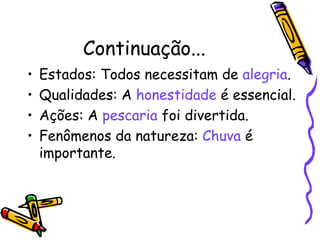 Continuação...
• Estados: Todos necessitam de alegria.
• Qualidades: A honestidade é essencial.
• Ações: A pescaria foi divertida.
• Fenômenos da natureza: Chuva é
importante.
 