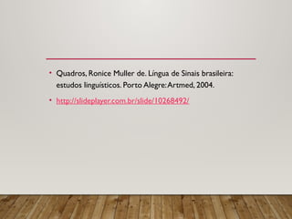• Quadros, Ronice Muller de. Língua de Sinais brasileira:
estudos linguísticos. Porto Alegre:Artmed, 2004.
• http://slideplayer.com.br/slide/10268492/
 