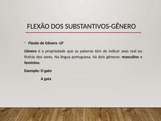 FLEXÃO DOS SUBSTANTIVOS-GÊNERO
• Flexão de Gênero -LP
Gênero é a propriedade que as palavras têm de indicar sexo real ou
fictício dos seres. Na língua portuguesa, há dois gêneros: masculino e
feminino.
Exemplo: O gato
A gata
 