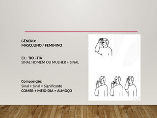 GÊNERO:
MASCULINO / FEMININO
EX.: TIO –TIA
SINAL HOMEM OU MULHER + SINAL
Composição:
Sinal + Sinal = Significante
COMER + MEIO-DIA = ALMOÇO
 