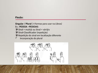Flexão:
Singular / Plural ( 4 formas para usar na Libras)
Ex.: PESSOA –PESSOAS:
 Sinal + muit@ ou Sinal + vári@s
 Sinal-Classificador (repetição)
 Repetição do sinal em localização diferente
 Incorporação do plural
 