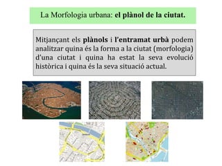 La Morfologia urbana: el plànol de la ciutat.
Mitjançant els plànols i l’entramat urbà podem
analitzar quina és la forma a...