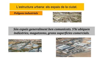 L’estructura urbana: els espais de la ciutat.
Polígons industrials
Són espais generalment ben comunicats. S’hi ubiquen
ind...