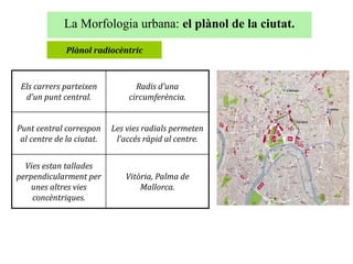 La Morfologia urbana: el plànol de la ciutat.
Plànol radiocèntric
Els carrers parteixen
d’un punt central.
Radis d’una
cir...