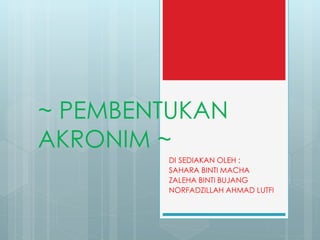 ~ PEMBENTUKAN
AKRONIM ~
DI SEDIAKAN OLEH :
SAHARA BINTI MACHA
ZALEHA BINTI BUJANG
NORFADZILLAH AHMAD LUTFI
 