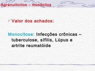 Agranulócitos – monócitos



     Valor dos achados:


   Monocitose: Infecções crônicas –
    tuberculose, sífilis, Lúpus e
    artrite reumatóide
 